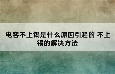 电容不上锡是什么原因引起的 不上锡的解决方法